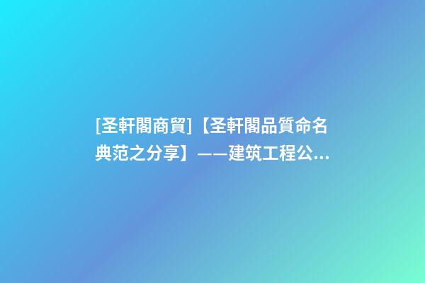 [圣軒閣商貿]【圣軒閣品質命名典范之分享】——建筑工程公司取名-第1張-公司起名-玄機派
